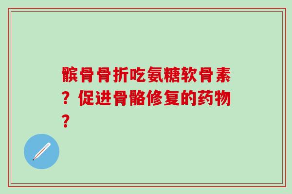 髌骨骨折吃氨糖软骨素？促进骨骼修复的药物？