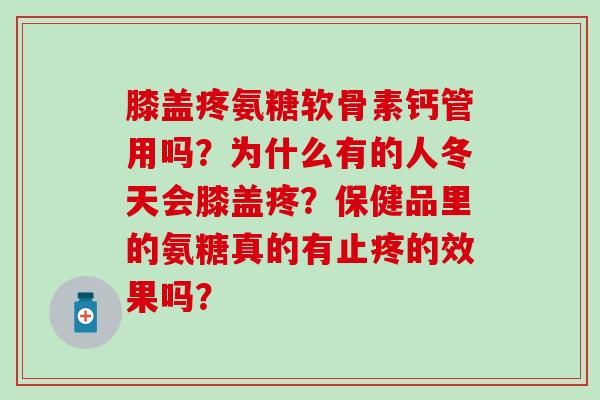 膝盖疼氨糖软骨素钙管用吗?为什么有的人冬天会膝盖疼?保健品里的氨糖真的有止疼的效果吗? 膝盖疼氨糖软骨素钙管用吗?为什么有的人冬天会膝盖疼?保健品里的氨糖真的有止疼的效果吗?