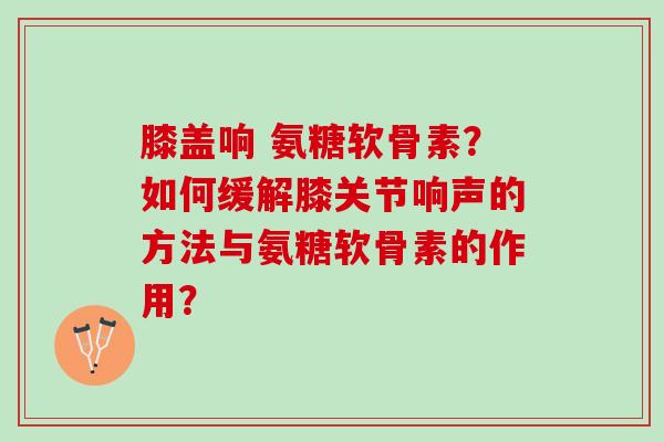 膝盖响 氨糖软骨素？如何缓解膝关节响声的方法与氨糖软骨素的作用？