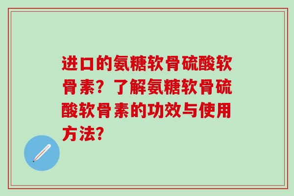 进口的氨糖软骨硫酸软骨素？了解氨糖软骨硫酸软骨素的功效与使用方法？