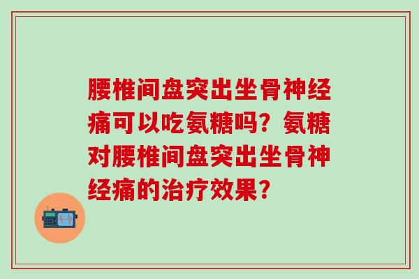 腰椎间盘突出坐骨神经痛可以吃氨糖吗？氨糖对腰椎间盘突出坐骨神经痛的治疗效果？