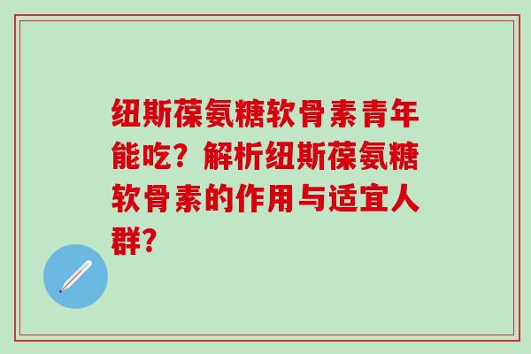 纽斯葆氨糖软骨素青年能吃?解析纽斯葆氨糖软骨素的作用与适宜人群? 纽斯葆氨糖软骨素青年能吃?解析纽斯葆氨糖软骨素的作用与适宜人群?