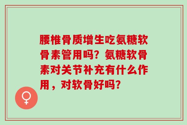 腰椎吃氨糖软骨素管用吗？氨糖软骨素对关节补充有什么作用，对软骨好吗？