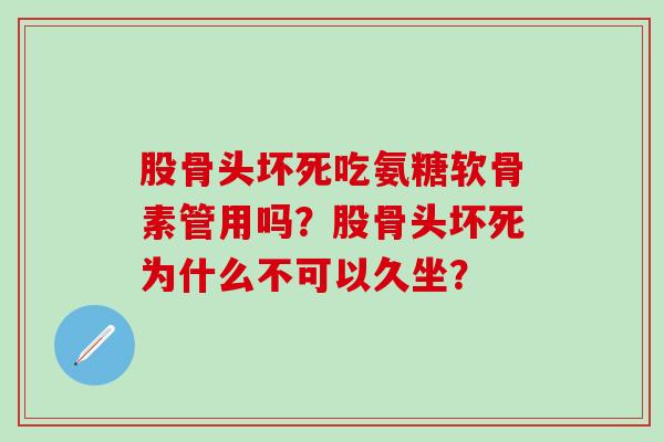 股骨头坏死吃氨糖软骨素管用吗？股骨头坏死为什么不可以久坐？