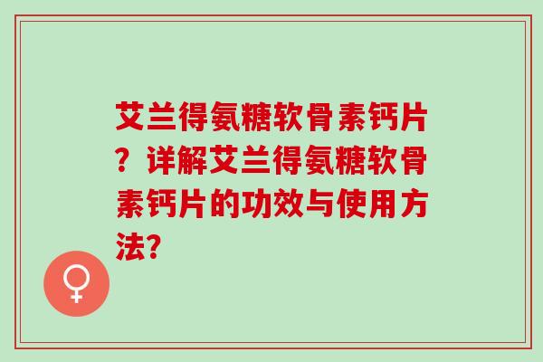 艾兰得氨糖软骨素钙片?详解艾兰得氨糖软骨素钙片的功效与使用方法? 艾兰得氨糖软骨素钙片?详解艾兰得氨糖软骨素钙片的功效与使用方法?