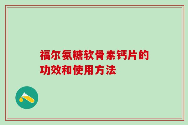 福尔氨糖软骨素钙片的功效和使用方法 福尔氨糖软骨素钙片的功效和使用方法