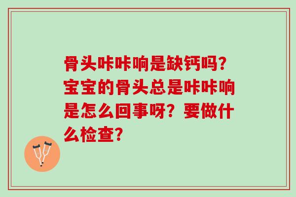 骨头咔咔响是缺钙吗？宝宝的骨头总是咔咔响是怎么回事呀？要做什么检查？