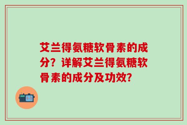 艾兰得氨糖软骨素的成分？详解艾兰得氨糖软骨素的成分及功效？