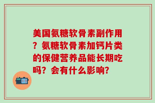 美国氨糖软骨素副作用？氨糖软骨素加钙片类的保健营养品能长期吃吗？会有什么影响？