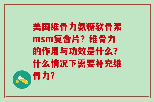 美国维骨力氨糖软骨素msm复合片？维骨力的作用与功效是什么？什么情况下需要补充维骨力？