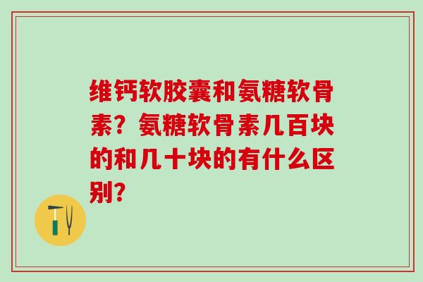 维钙软胶囊和氨糖软骨素？氨糖软骨素几百块的和几十块的有什么区别？