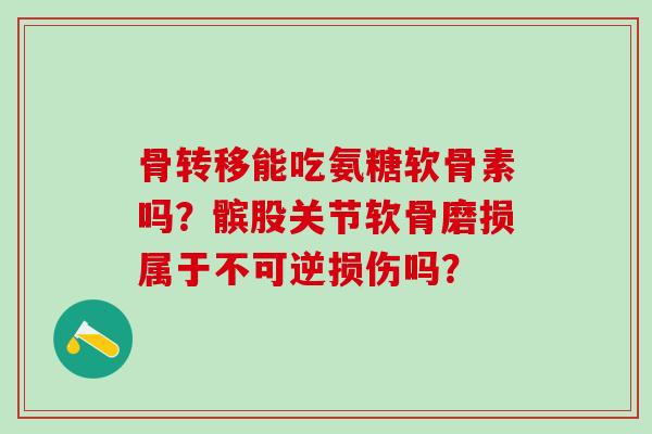 骨转移能吃氨糖软骨素吗？髌股关节软骨磨损属于不可逆损伤吗？