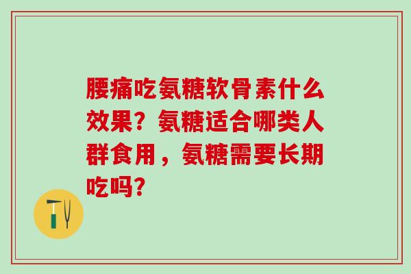 腰痛吃氨糖软骨素什么效果？氨糖适合哪类人群食用，氨糖需要长期吃吗？