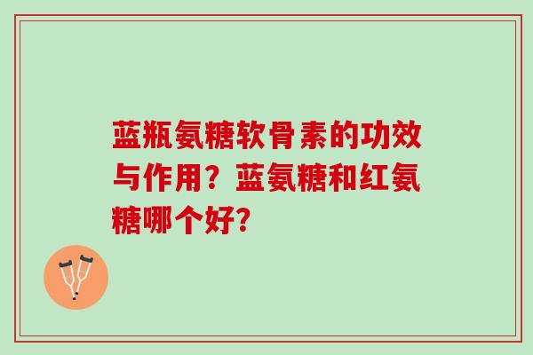 蓝瓶氨糖软骨素的功效与作用?蓝氨糖和红氨糖哪个好? 蓝瓶氨糖软骨素的功效与作用?蓝氨糖和红氨糖哪个好?