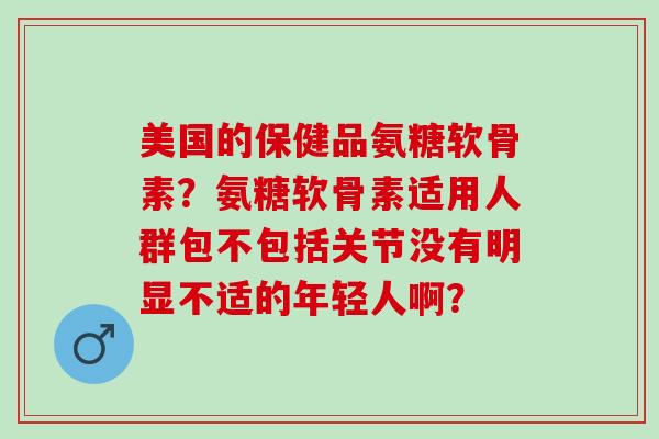 美国的保健品氨糖软骨素？氨糖软骨素适用人群包不包括关节没有明显不适的年轻人啊？
