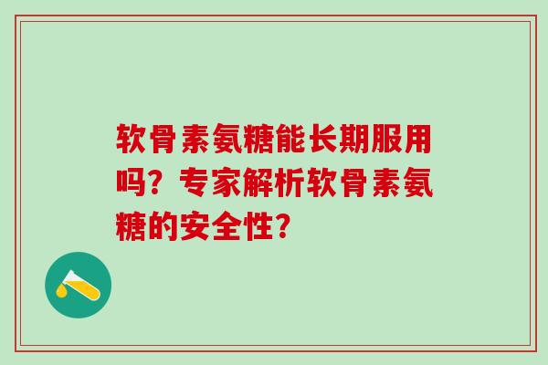 软骨素氨糖能长期服用吗?专家解析软骨素氨糖的安全性? 软骨素氨糖能长期服用吗?专家解析软骨素氨糖的安全性?