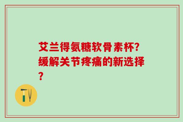 艾兰得氨糖软骨素杯？缓解关节疼痛的新选择？