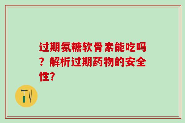 过期氨糖软骨素能吃吗？解析过期药物的安全性？