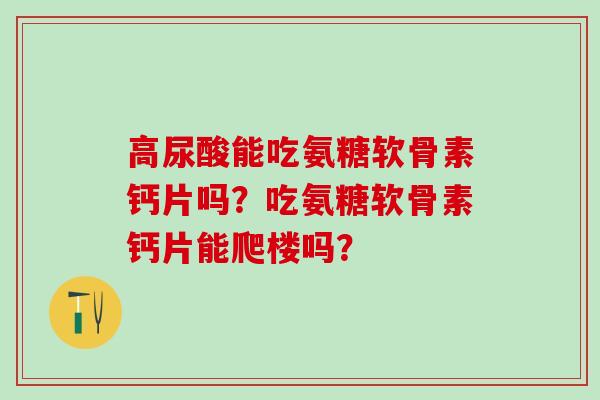 高尿酸能吃氨糖软骨素钙片吗？吃氨糖软骨素钙片能爬楼吗？