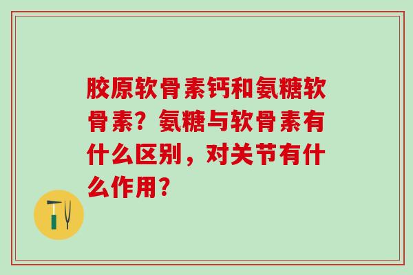 胶原软骨素钙和氨糖软骨素？氨糖与软骨素有什么区别，对关节有什么作用？