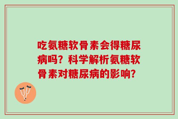 吃氨糖软骨素会得吗？科学解析氨糖软骨素对的影响？