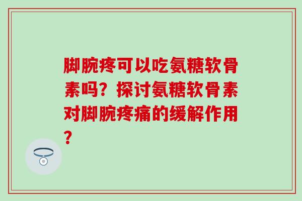 脚腕疼可以吃氨糖软骨素吗？探讨氨糖软骨素对脚腕疼痛的缓解作用？