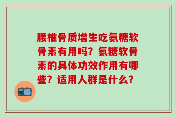 腰椎吃氨糖软骨素有用吗?氨糖软骨素的具体功效作用有哪些?适用人群是什么? 腰椎吃氨糖软骨素有用吗?氨糖软骨素的具体功效作用有哪些?适用人群是什么?