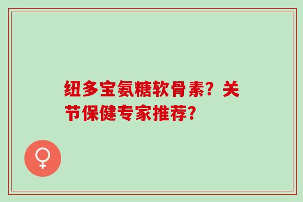 纽多宝氨糖软骨素？关节保健专家推荐？