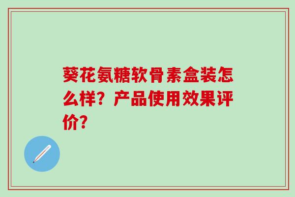 葵花氨糖软骨素盒装怎么样？产品使用效果评价？