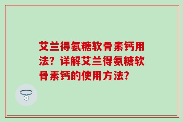 艾兰得氨糖软骨素钙用法?详解艾兰得氨糖软骨素钙的使用方法? 艾兰得氨糖软骨素钙用法?详解艾兰得氨糖软骨素钙的使用方法?