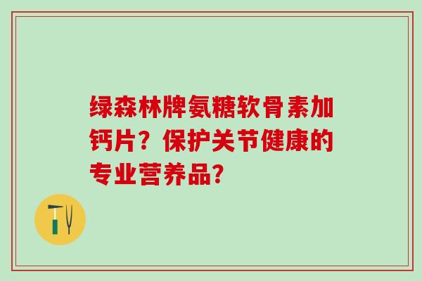 绿森林牌氨糖软骨素加钙片？保护关节健康的专业营养品？