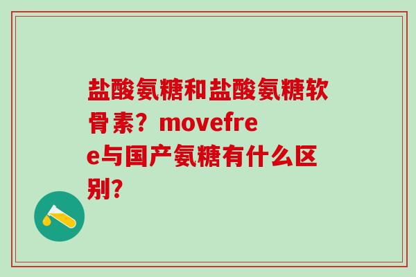 盐酸氨糖和盐酸氨糖软骨素？movefree与国产氨糖有什么区别？