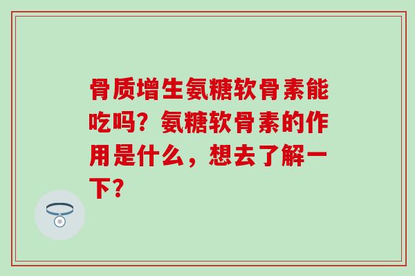 氨糖软骨素能吃吗？氨糖软骨素的作用是什么，想去了解一下？