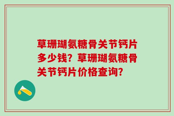 草珊瑚氨糖骨关节钙片多少钱？草珊瑚氨糖骨关节钙片价格查询？