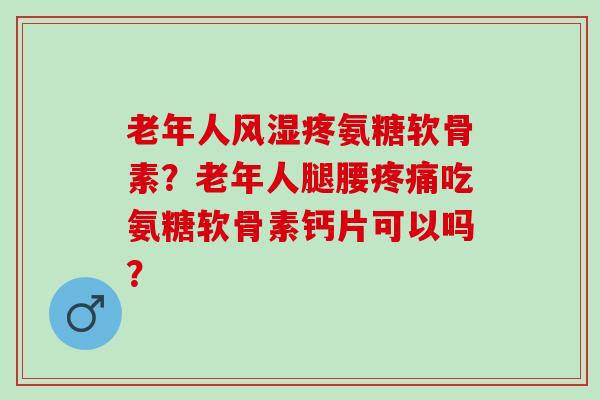 老年人疼氨糖软骨素?老年人腿腰吃氨糖软骨素钙片可以吗? 老年人疼氨糖软骨素?老年人腿腰吃氨糖软骨素钙片可以吗?