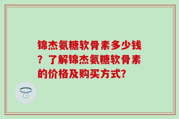 锦杰氨糖软骨素多少钱？了解锦杰氨糖软骨素的价格及购买方式？