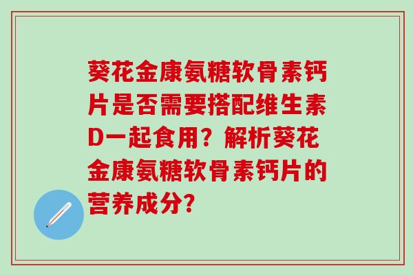 葵花金康氨糖软骨素钙片是否需要搭配维生素D一起食用？解析葵花金康氨糖软骨素钙片的营养成分？