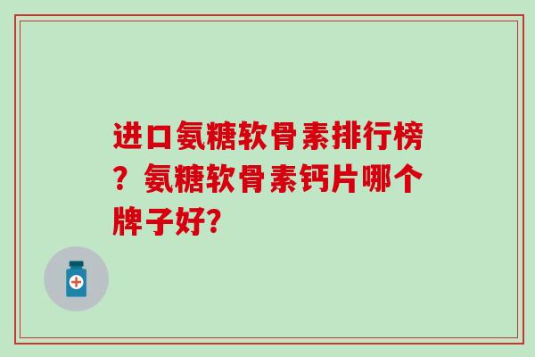 进口氨糖软骨素排行榜?氨糖软骨素钙片哪个牌子好? 进口氨糖软骨素排行榜?氨糖软骨素钙片哪个牌子好?