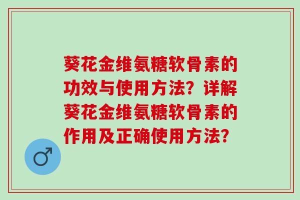 葵花金维氨糖软骨素的功效与使用方法？详解葵花金维氨糖软骨素的作用及正确使用方法？