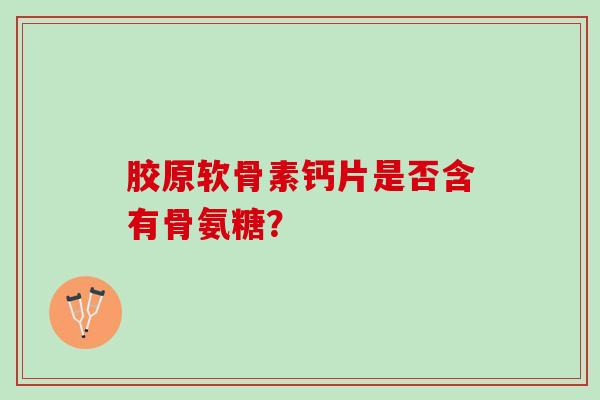 胶原软骨素钙片是否含有骨氨糖？