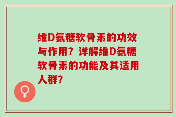 维D氨糖软骨素的功效与作用？详解维D氨糖软骨素的功能及其适用人群？