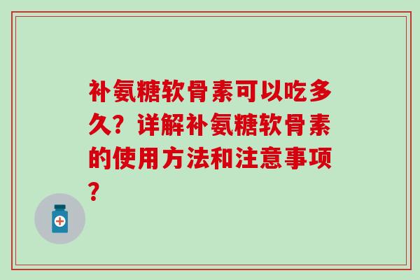 补氨糖软骨素可以吃多久？详解补氨糖软骨素的使用方法和注意事项？
