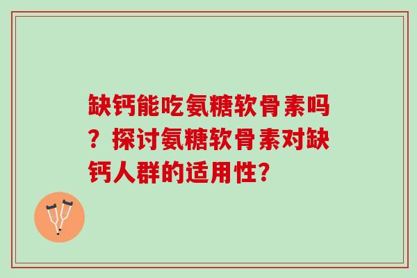 缺钙能吃氨糖软骨素吗？探讨氨糖软骨素对缺钙人群的适用性？
