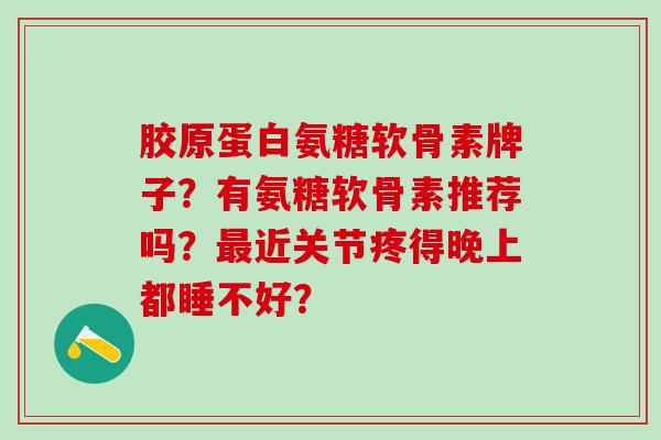 胶原蛋白氨糖软骨素牌子？有氨糖软骨素推荐吗？最近关节疼得晚上都睡不好？