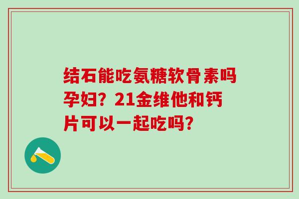 结石能吃氨糖软骨素吗孕妇？21金维他和钙片可以一起吃吗？