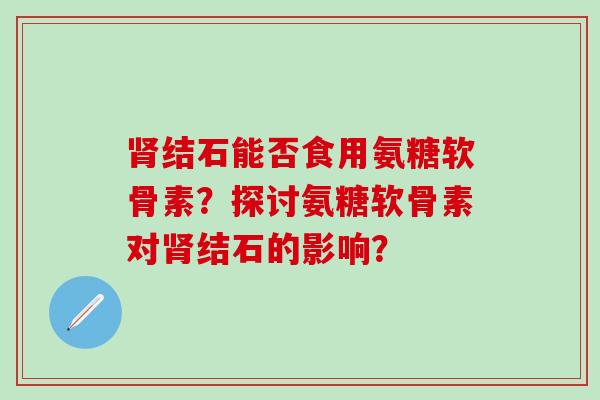 肾结石能否食用氨糖软骨素？探讨氨糖软骨素对肾结石的影响？