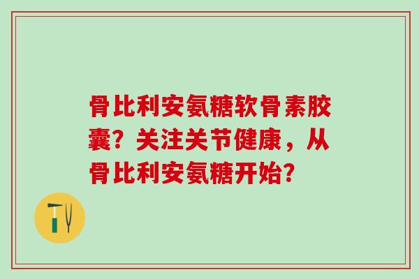 骨比利安氨糖软骨素胶囊？关注关节健康，从骨比利安氨糖开始？