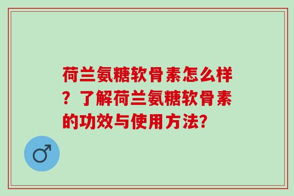 荷兰氨糖软骨素怎么样？了解荷兰氨糖软骨素的功效与使用方法？
