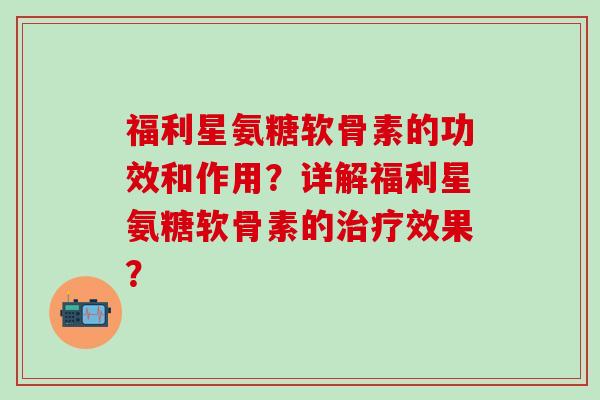 福利星氨糖软骨素的功效和作用?详解福利星氨糖软骨素的效果? 福利星氨糖软骨素的功效和作用?详解福利星氨糖软骨素的效果?