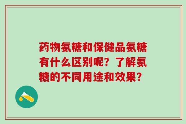 药物氨糖和保健品氨糖有什么区别呢？了解氨糖的不同用途和效果？